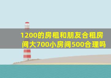 1200的房租和朋友合租房间大700小房间500合理吗