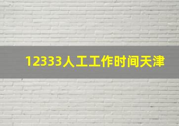 12333人工工作时间天津