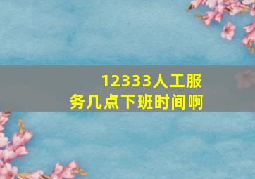 12333人工服务几点下班时间啊