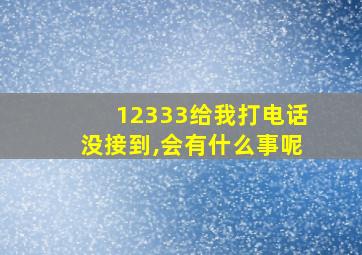 12333给我打电话没接到,会有什么事呢