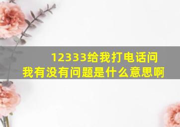 12333给我打电话问我有没有问题是什么意思啊