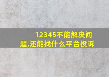 12345不能解决问题,还能找什么平台投诉