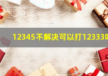 12345不解决可以打12333吗