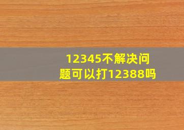 12345不解决问题可以打12388吗