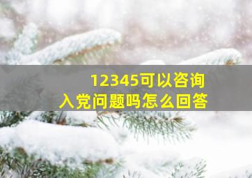 12345可以咨询入党问题吗怎么回答