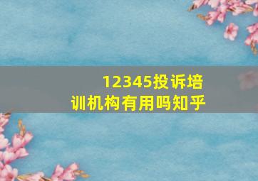 12345投诉培训机构有用吗知乎