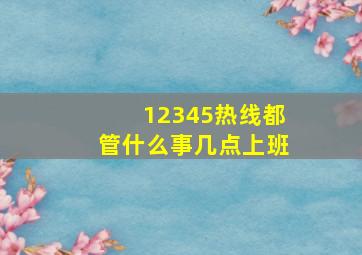 12345热线都管什么事几点上班