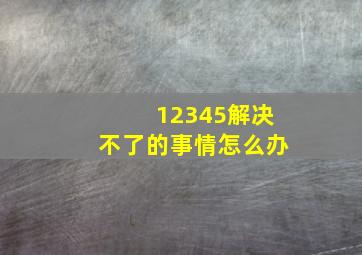 12345解决不了的事情怎么办