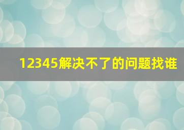 12345解决不了的问题找谁