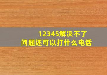 12345解决不了问题还可以打什么电话