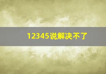 12345说解决不了