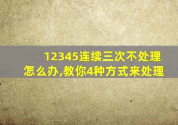 12345连续三次不处理怎么办,教你4种方式来处理