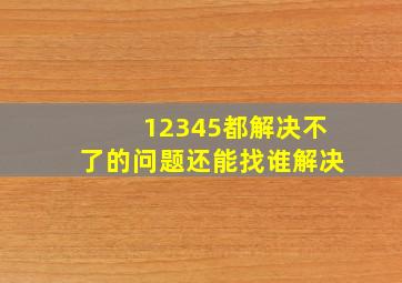 12345都解决不了的问题还能找谁解决