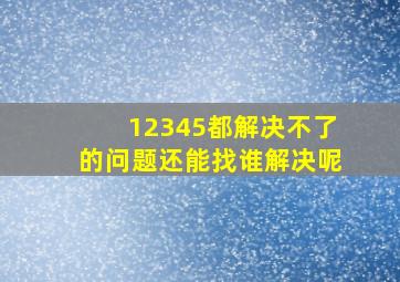 12345都解决不了的问题还能找谁解决呢