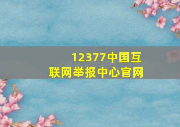 12377中国互联网举报中心官网