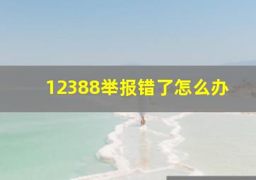 12388举报错了怎么办