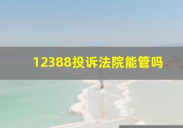 12388投诉法院能管吗