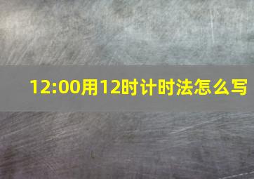 12:00用12时计时法怎么写