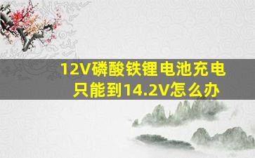 12V磷酸铁锂电池充电只能到14.2V怎么办