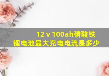 12ⅴ100ah磷酸铁锂电池最大充电电流是多少