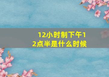 12小时制下午12点半是什么时候