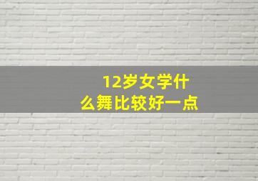 12岁女学什么舞比较好一点