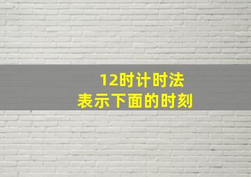 12时计时法表示下面的时刻