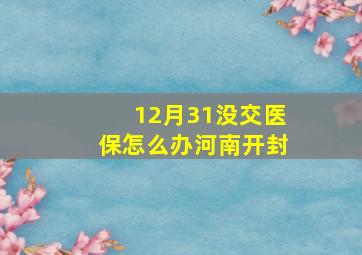 12月31没交医保怎么办河南开封