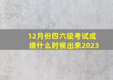 12月份四六级考试成绩什么时候出来2023