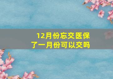 12月份忘交医保了一月份可以交吗