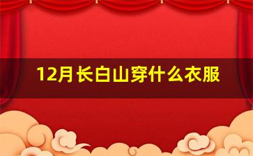 12月长白山穿什么衣服