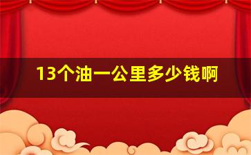 13个油一公里多少钱啊