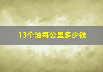 13个油每公里多少钱