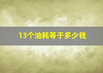 13个油耗等于多少钱