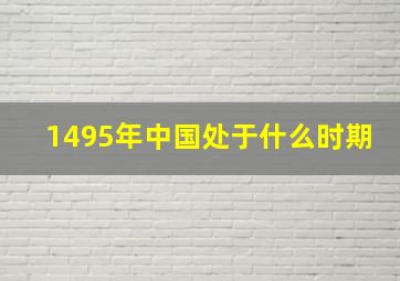 1495年中国处于什么时期