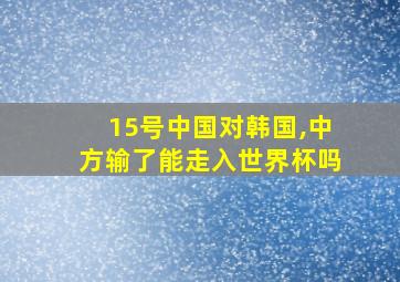 15号中国对韩国,中方输了能走入世界杯吗