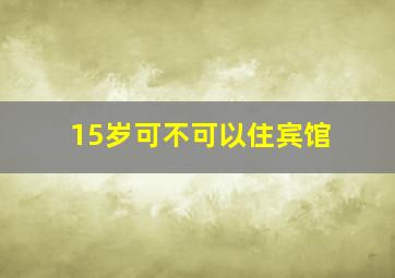 15岁可不可以住宾馆