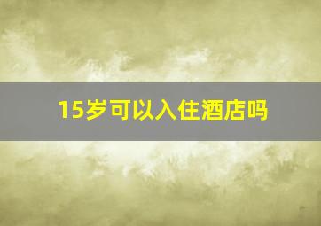 15岁可以入住酒店吗