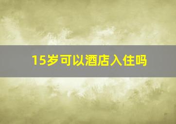 15岁可以酒店入住吗