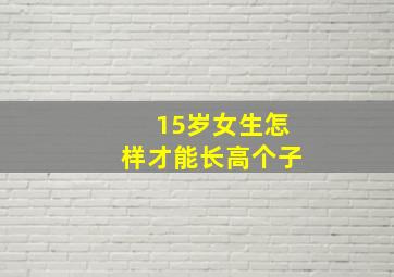 15岁女生怎样才能长高个子