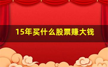 15年买什么股票赚大钱