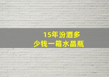 15年汾酒多少钱一箱水晶瓶