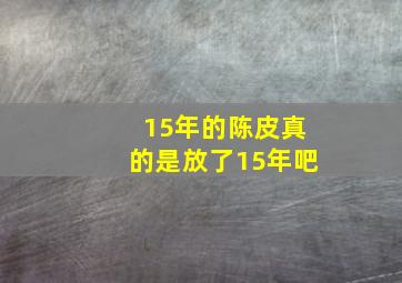 15年的陈皮真的是放了15年吧