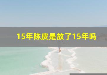 15年陈皮是放了15年吗