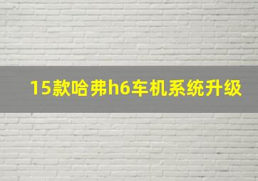 15款哈弗h6车机系统升级