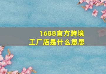 1688官方跨境工厂店是什么意思