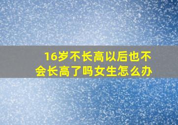 16岁不长高以后也不会长高了吗女生怎么办