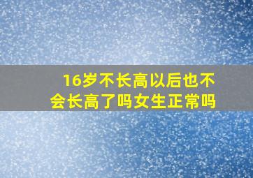 16岁不长高以后也不会长高了吗女生正常吗