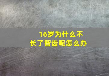 16岁为什么不长了智齿呢怎么办