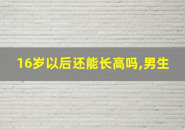 16岁以后还能长高吗,男生